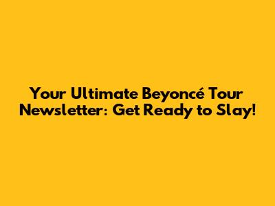 Your Ultimate Beyoncé Tour Newsletter: Get Ready to Slay!