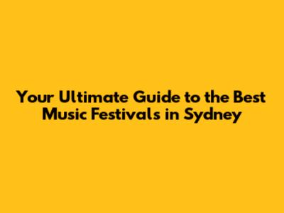 Your Ultimate Guide to the Best Music Festivals in Sydney