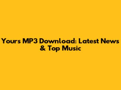 Yours MP3 Download: Latest News & Top Music
