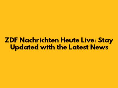 ZDF Nachrichten Heute Live: Stay Updated with the Latest News