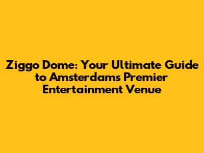 Ziggo Dome: Your Ultimate Guide to Amsterdam's Premier Entertainment Venue