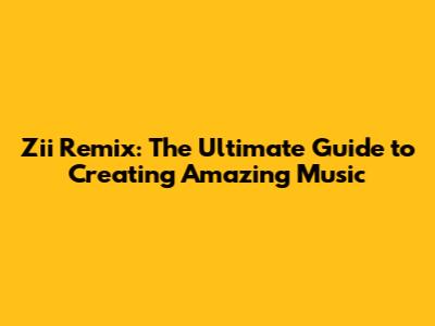 Zii Remix: The Ultimate Guide to Creating Amazing Music