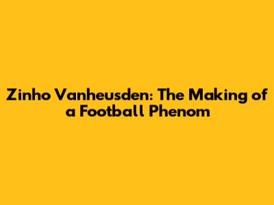 Zinho Vanheusden: The Making of a Football Phenom
