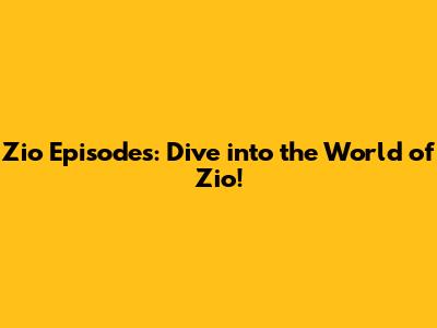 Zio Episodes: Dive into the World of Zio!