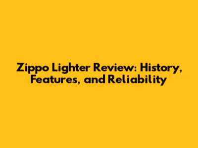 Zippo Lighter Review: History, Features, and Reliability