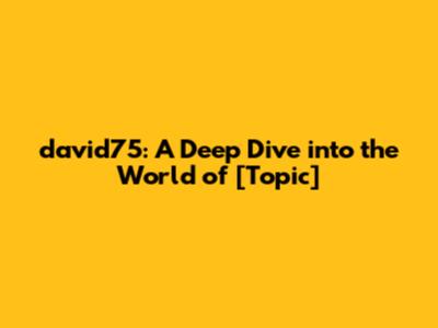 david75: A Deep Dive into the World of [Topic]