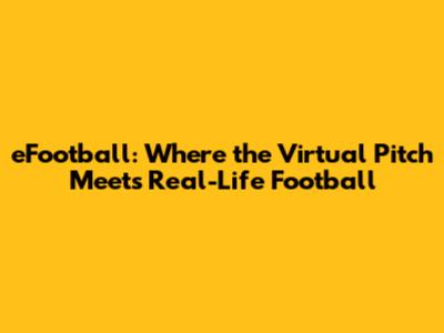 eFootball: Where the Virtual Pitch Meets Real-Life Football