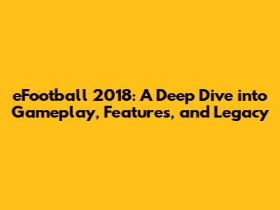 eFootball 2018: A Deep Dive into Gameplay, Features, and Legacy