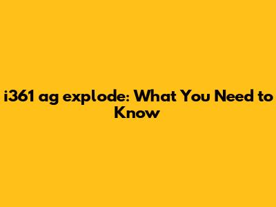 i361 ag explode: What You Need to Know