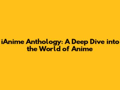 iAnime Anthology: A Deep Dive into the World of Anime