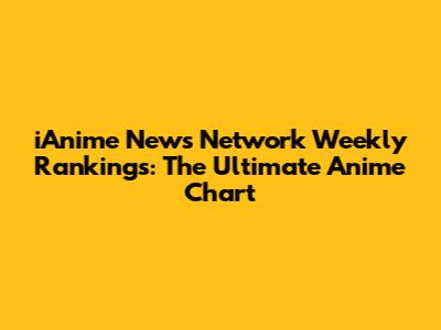 iAnime News Network Weekly Rankings: The Ultimate Anime Chart