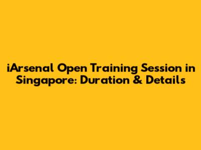 iArsenal Open Training Session in Singapore: Duration & Details