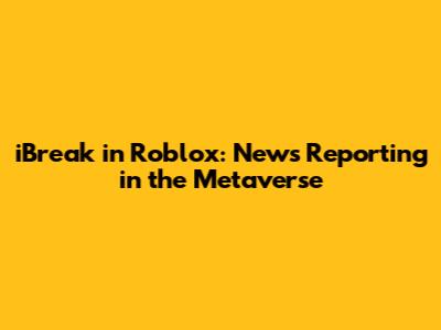 iBreak in Roblox: News Reporting in the Metaverse