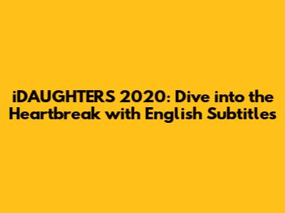 iDAUGHTERS 2020: Dive into the Heartbreak with English Subtitles