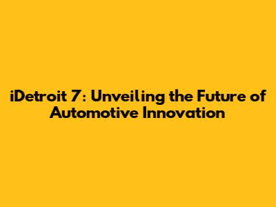 iDetroit 7: Unveiling the Future of Automotive Innovation