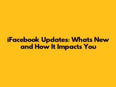 iFacebook Updates: What's New and How It Impacts You