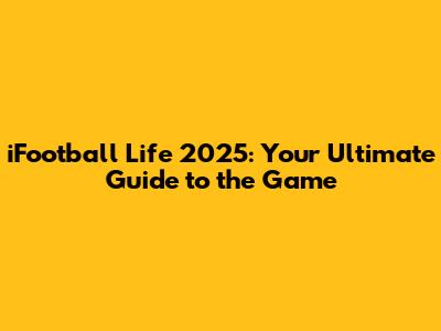 iFootball Life 2025: Your Ultimate Guide to the Game