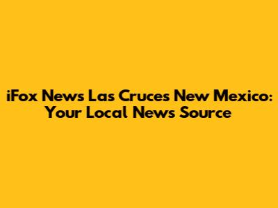 iFox News Las Cruces New Mexico: Your Local News Source