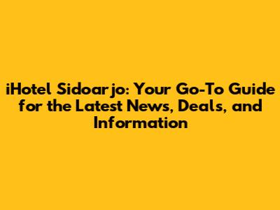 iHotel Sidoarjo: Your Go-To Guide for the Latest News, Deals, and Information