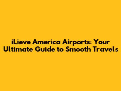 iLieve America Airports: Your Ultimate Guide to Smooth Travels