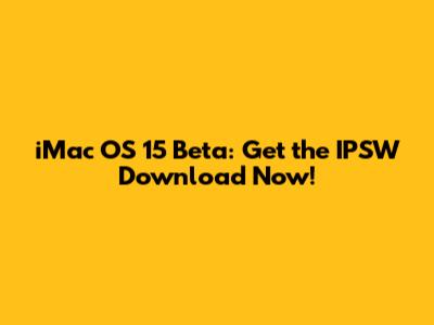 iMac OS 15 Beta: Get the IPSW Download Now!