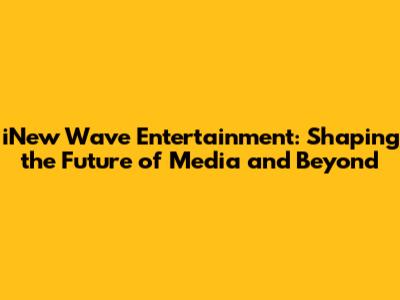 iNew Wave Entertainment: Shaping the Future of Media and Beyond