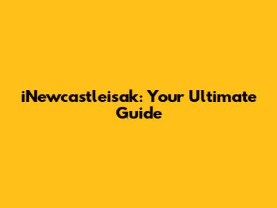 iNewcastleisak: Your Ultimate Guide