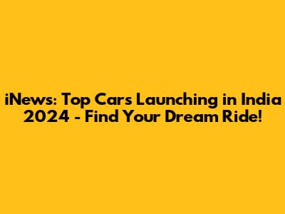 iNews: Top Cars Launching in India 2024 - Find Your Dream Ride!