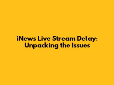 iNews Live Stream Delay: Unpacking the Issues