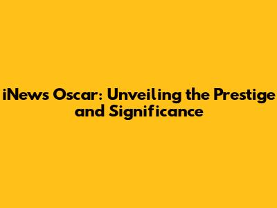 iNews Oscar: Unveiling the Prestige and Significance