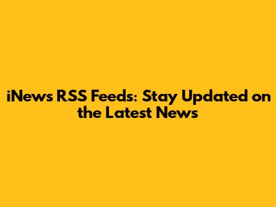 iNews RSS Feeds: Stay Updated on the Latest News
