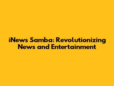 iNews Samba: Revolutionizing News and Entertainment