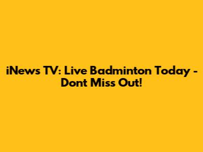 iNews TV: Live Badminton Today - Don't Miss Out!