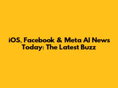 iOS, Facebook & Meta AI News Today: The Latest Buzz