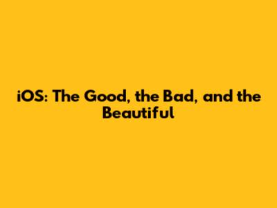 iOS: The Good, the Bad, and the Beautiful