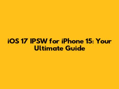 iOS 17 IPSW for iPhone 15: Your Ultimate Guide