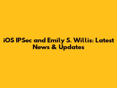 iOS IPSec and Emily S. Willis: Latest News & Updates