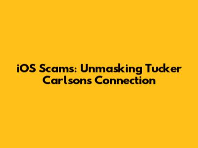 iOS Scams: Unmasking Tucker Carlson's Connection