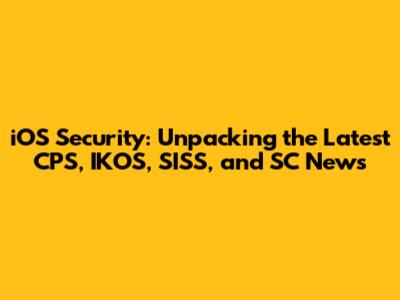 iOS Security: Unpacking the Latest CPS, IKOS, SISS, and SC News