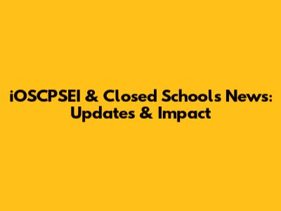 iOSCPSEI & Closed Schools News: Updates & Impact