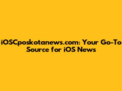 iOSCposkotanews.com: Your Go-To Source for iOS News