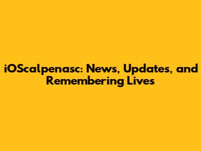 iOScalpenasc: News, Updates, and Remembering Lives
