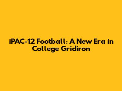 iPAC-12 Football: A New Era in College Gridiron