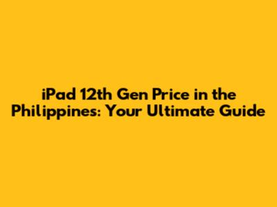 iPad 12th Gen Price in the Philippines: Your Ultimate Guide