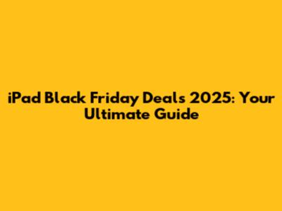 iPad Black Friday Deals 2025: Your Ultimate Guide