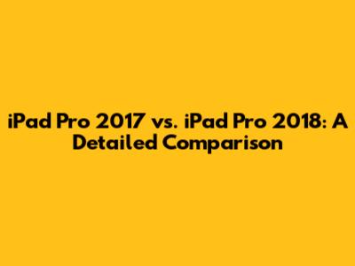 iPad Pro 2017 vs. iPad Pro 2018: A Detailed Comparison