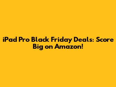 iPad Pro Black Friday Deals: Score Big on Amazon!
