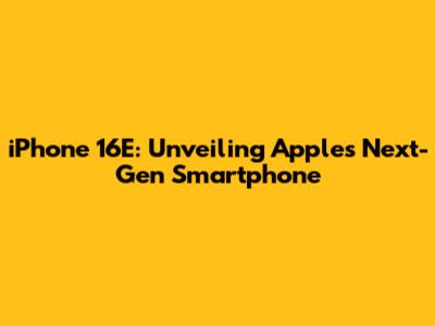 iPhone 16E: Unveiling Apple's Next-Gen Smartphone