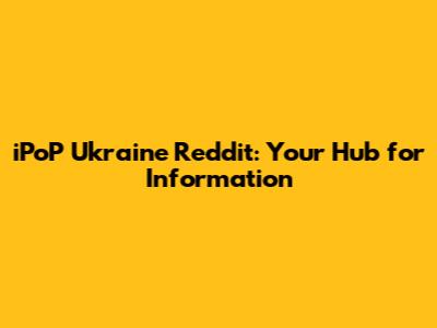 iPoP Ukraine Reddit: Your Hub for Information