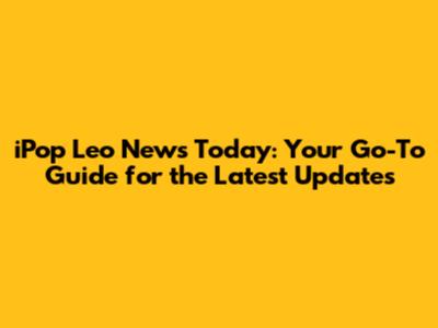 iPop Leo News Today: Your Go-To Guide for the Latest Updates